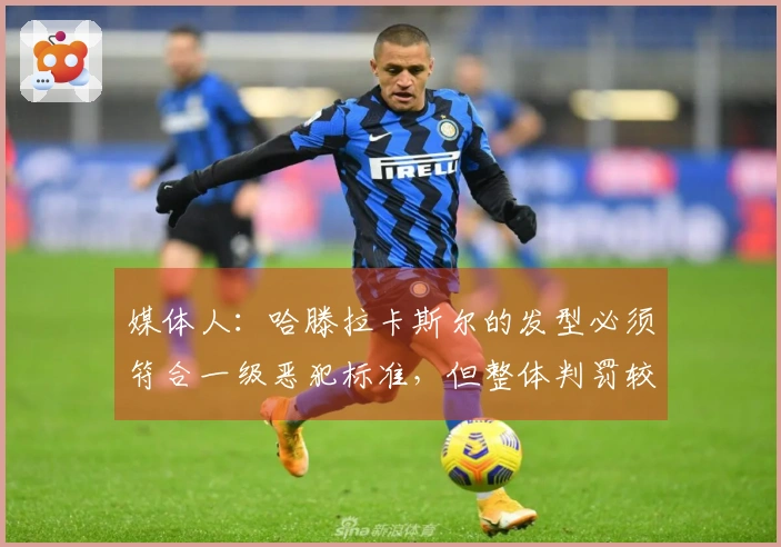 媒体人：哈滕拉卡斯尔的发型必须符合一级恶犯标准，但整体判罚较为宽松